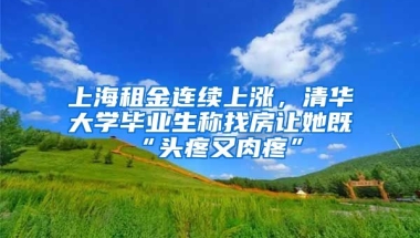 上海租金连续上涨，清华大学毕业生称找房让她既“头疼又肉疼”