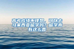 高考成绩不理想，可以去马来西亚留学吗？留学真有这么香