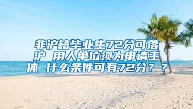 非沪籍毕业生72分可落沪 用人单位须为申请主体 什么条件可有72分？？