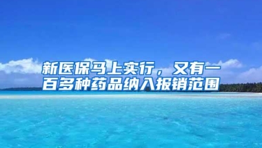 新医保马上实行，又有一百多种药品纳入报销范围