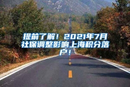 提前了解！2021年7月社保调整影响上海积分落户！