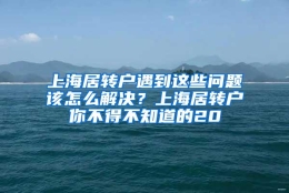 上海居转户遇到这些问题该怎么解决？上海居转户你不得不知道的20