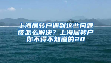 上海居转户遇到这些问题该怎么解决？上海居转户你不得不知道的20