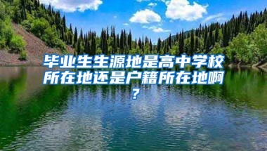 毕业生生源地是高中学校所在地还是户籍所在地啊？