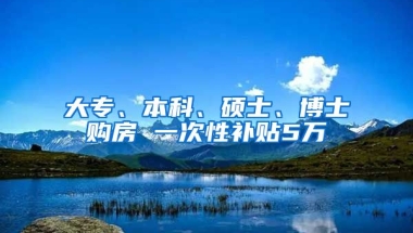 大专、本科、硕士、博士购房 一次性补贴5万