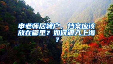 申老师居转户，档案应该放在哪里？如何调入上海？