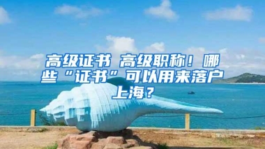 高级证书≠高级职称！哪些“证书”可以用来落户上海？