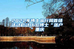 2022年博士渝行周首场活动启动16位博士“落户”重庆