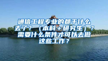 通信工程专业的都干什么去了？（本科＋研究生）？需要什么条件才可以去做这些工作？