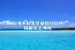 上海专科生毕业后户口可以留在上海吗