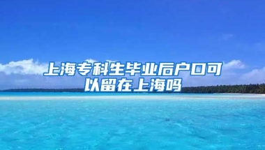 上海专科生毕业后户口可以留在上海吗