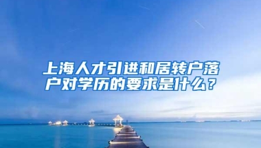 上海人才引进和居转户落户对学历的要求是什么？