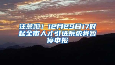 注意啦！12月29日17时起全市人才引进系统将暂停申报