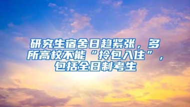 研究生宿舍日趋紧张，多所高校不能“拎包入住”，包括全日制考生