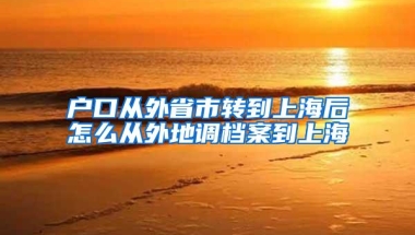 户口从外省市转到上海后怎么从外地调档案到上海