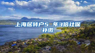 上海居转户5 年3倍社保补缴