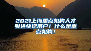 2021上海重点机构人才引进快速落户！什么是重点机构！