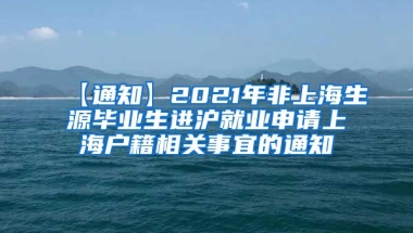 【通知】2021年非上海生源毕业生进沪就业申请上海户籍相关事宜的通知