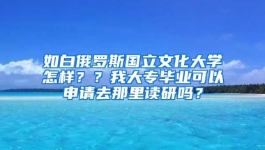 如白俄罗斯国立文化大学怎样？？我大专毕业可以申请去那里读研吗？