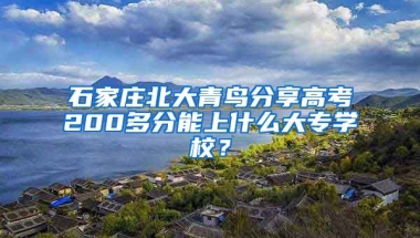 石家庄北大青鸟分享高考200多分能上什么大专学校？