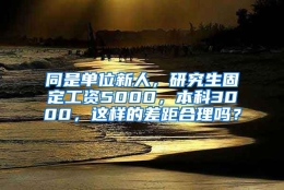 同是单位新人，研究生固定工资5000，本科3000，这样的差距合理吗？