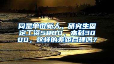 同是单位新人，研究生固定工资5000，本科3000，这样的差距合理吗？