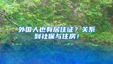 外国人也有居住证？关系到社保与住房！