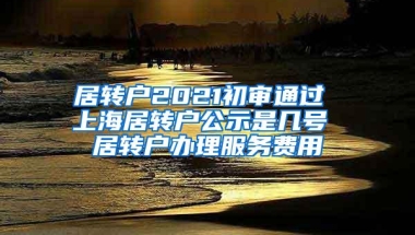 居转户2021初审通过 上海居转户公示是几号 居转户办理服务费用