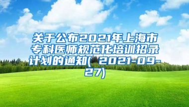 关于公布2021年上海市专科医师规范化培训招录计划的通知( 2021-09-27)