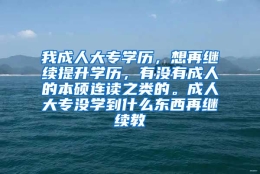 我成人大专学历，想再继续提升学历，有没有成人的本硕连读之类的。成人大专没学到什么东西再继续教