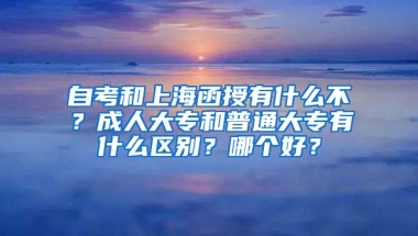 自考和上海函授有什么不？成人大专和普通大专有什么区别？哪个好？