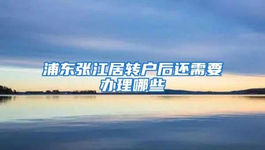 浦东张江居转户后还需要办理哪些