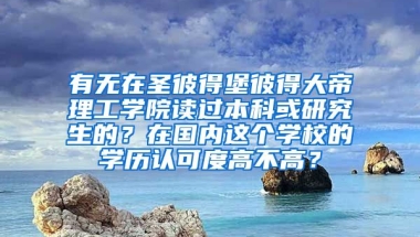 有无在圣彼得堡彼得大帝理工学院读过本科或研究生的？在国内这个学校的学历认可度高不高？