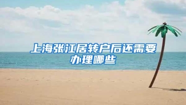 上海张江居转户后还需要办理哪些