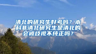 清北的研究生好考吗？本科非清北研究生是清北的会被歧视不纯正吗？