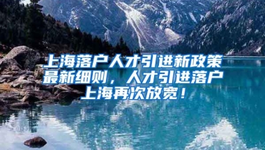 上海落户人才引进新政策最新细则，人才引进落户上海再次放宽！