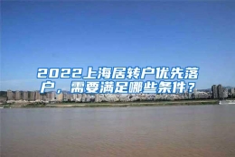 2022上海居转户优先落户，需要满足哪些条件？