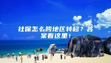 社保怎么跨地区转移？答案看这里！