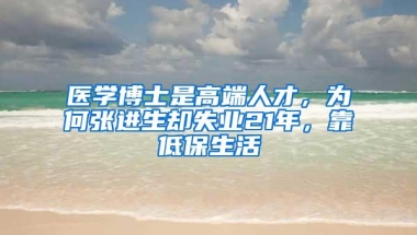 医学博士是高端人才，为何张进生却失业21年，靠低保生活