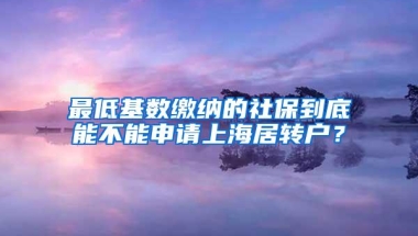 最低基数缴纳的社保到底能不能申请上海居转户？