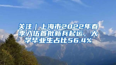 关注｜上海市2022年春季入伍首批新兵起运，大学毕业生占比56.4%