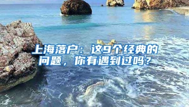 上海落户：这9个经典的问题，你有遇到过吗？