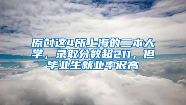 原创这4所上海的二本大学，录取分数超211，但毕业生就业率很高