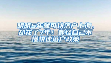 明明5年就可以落户上海，却花了7年！都怪自己不懂快速落户政策