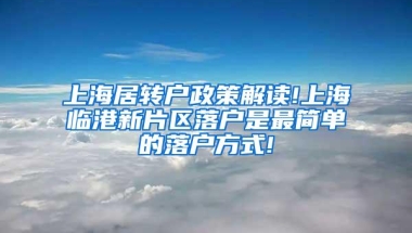 上海居转户政策解读!上海临港新片区落户是最简单的落户方式!