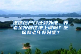 退休后户口迁到外地，养老金按居住地上调吗？医保和老年补贴呢？