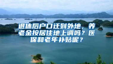 退休后户口迁到外地，养老金按居住地上调吗？医保和老年补贴呢？