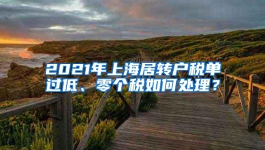 2021年上海居转户税单过低、零个税如何处理？