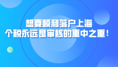 上海居转户政策解读！想要顺利落户上海，个税永远是审核的重中之重！