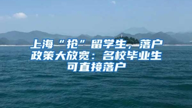 上海“抢”留学生，落户政策大放宽：名校毕业生可直接落户